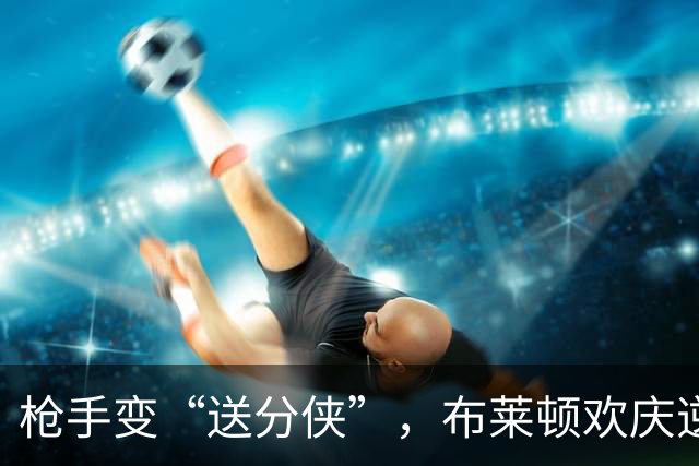 枪手变“送分侠”，布莱顿欢庆逆袭三连击！