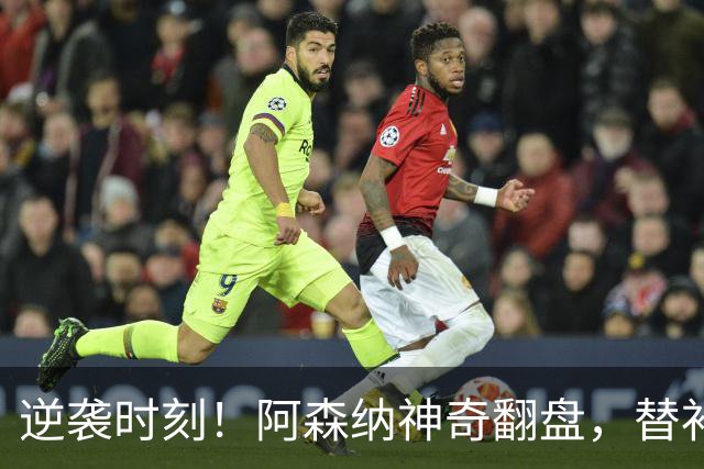 逆袭时刻！阿森纳神奇翻盘，替补奇兵拯救全场
