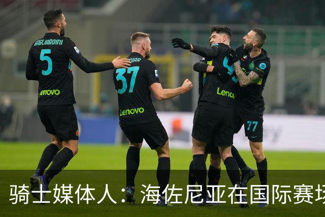 骑士媒体人：海佐尼亚在国际赛场打得再好也无法证明他准备好了